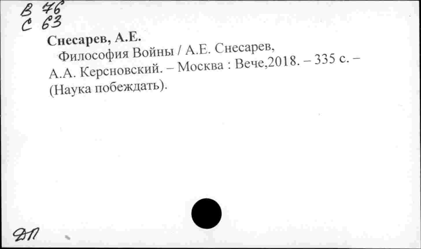 ﻿£ £
№
Снесарев, А.Е.
Философия Войны / А.Е. не^ар%\,о _зз5С -А.А. Керсновский. - Москва : Вече,2018. 335
(Наука побеждать).